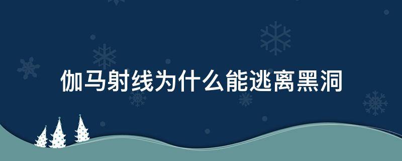 伽马射线为什么能逃离黑洞 黑洞释放伽马射线的原因