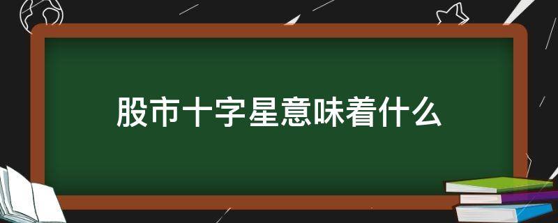 股市十字星意味着什么（股市里面的十字星是什么意思）