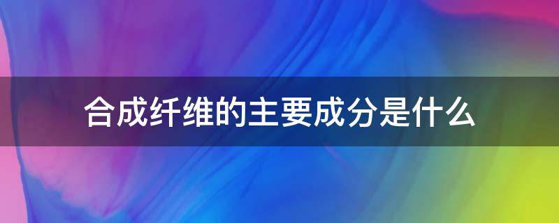 合成纤维的主要成分是什么 合成纤维的成份是什么