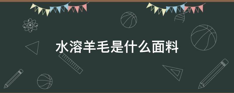 水溶羊毛是什么面料 水溶羊毛与羊绒