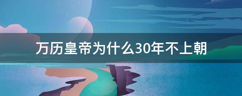 万历皇帝为什么30年不上朝 万历为什么几十年不上朝