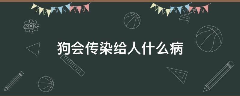 狗会传染给人什么病（狗会传染给人什么病会致死）