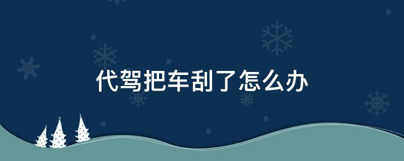 代驾把车刮了怎么办（代驾车刮了怎么处理）