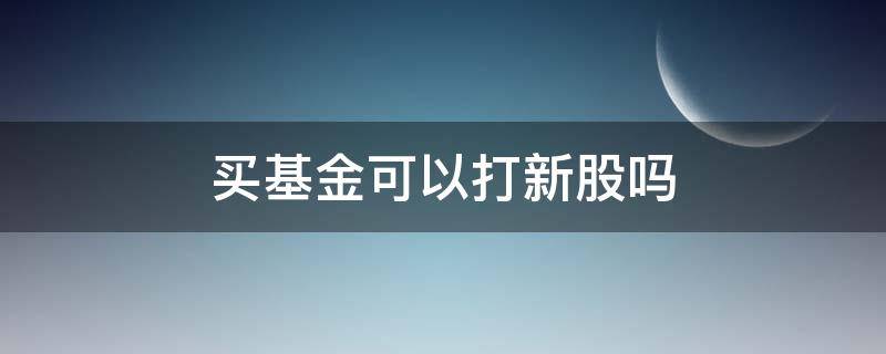 买基金可以打新股吗（基金能买新股吗）