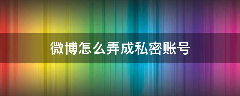 微博怎么弄成私密账号 微博怎么设置私密账号