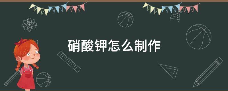 硝酸钾怎么制作 硝酸钾怎么制作视频