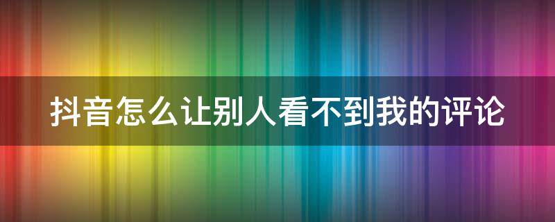 抖音怎么让别人看不到我的评论（抖音怎么让别人看不到我的评论区内容）