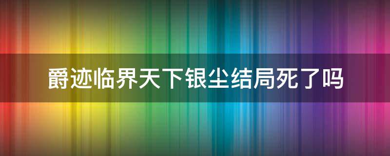 爵迹临界天下银尘结局死了吗（爵迹临界天下小说结局）