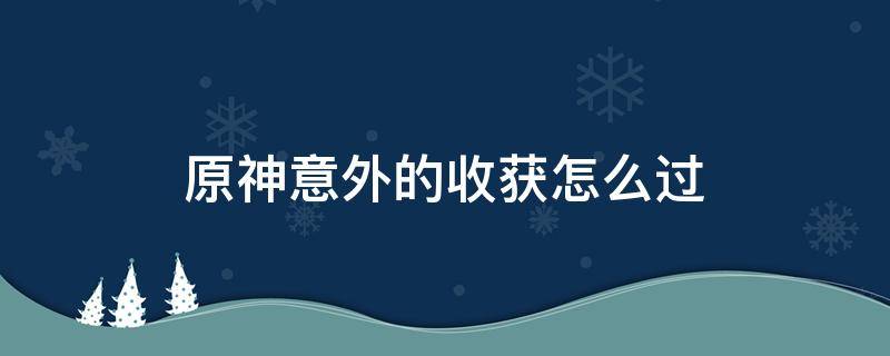 原神意外的收获怎么过（原神意外的收获怎么完成）