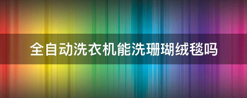 全自动洗衣机能洗珊瑚绒毯吗 珊瑚绒毯可以用洗衣机洗吗