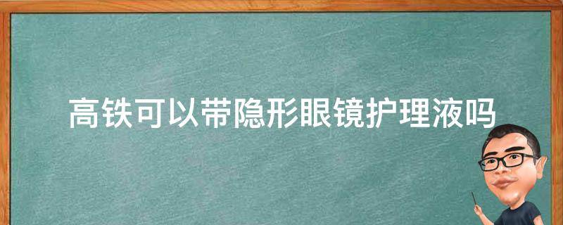 高铁可以带隐形眼镜护理液吗（上高铁能带隐形眼镜护理液吗）