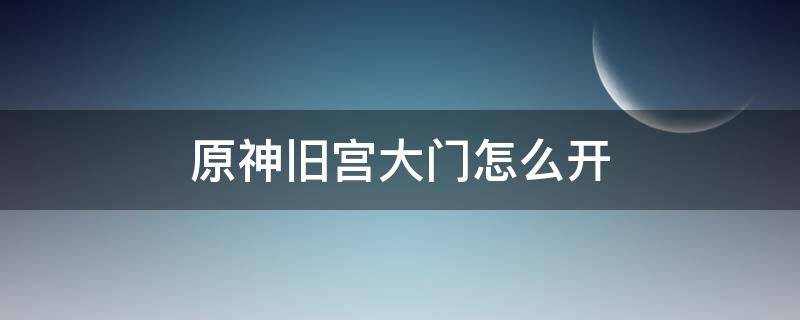 原神旧宫大门怎么开 原神旧宫大门怎么开 武器