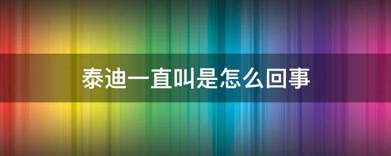 泰迪一直叫是怎么回事 泰迪老是叫