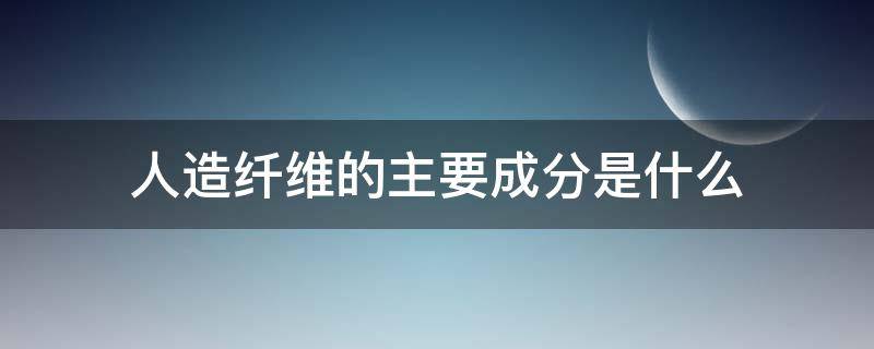 人造纤维的主要成分是什么（人造纤维的主要成分是纤维素吗）