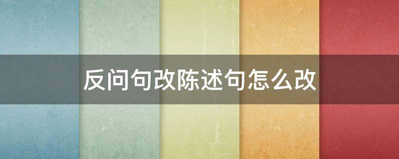 反问句改陈述句怎么改（反问句改陈述句怎么改例子）
