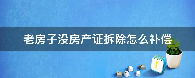 老房子没房产证拆除怎么补偿 老房拆迁没有房产证怎么办