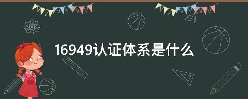 16949认证体系是什么（16949认证体系是什么管理内容是什么）