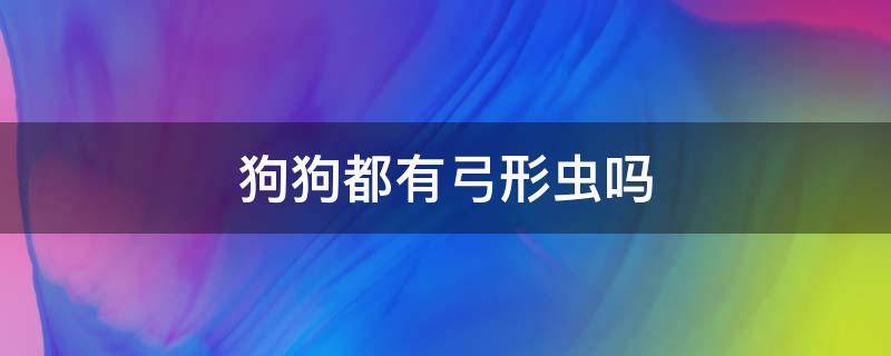 狗狗都有弓形虫吗（狗狗都有弓形虫吗?）