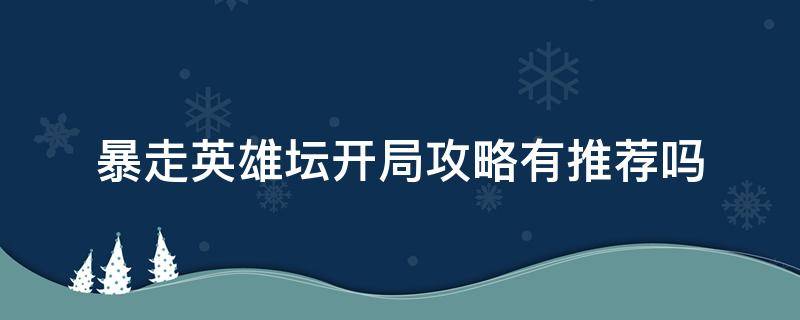 暴走英雄坛开局攻略有推荐吗（暴走英雄坛最好开局）