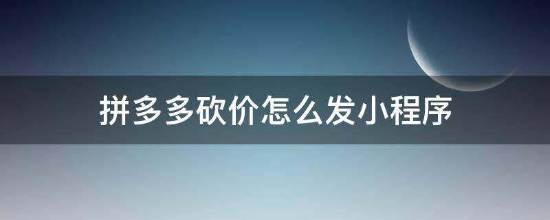拼多多砍价怎么发小程序 拼多多砍价怎么直接发小程序