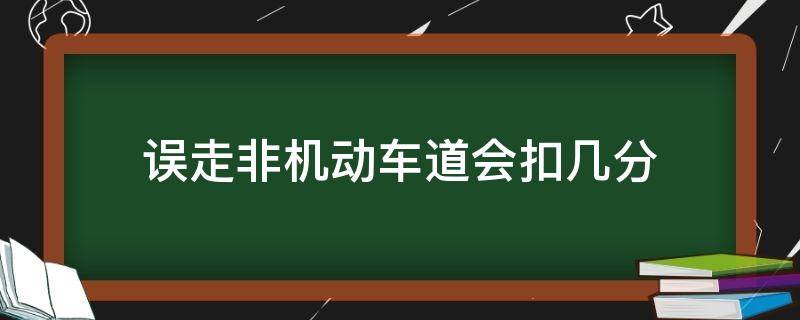 误走非机动车道会扣几分（不小心走了非机动车道扣几分）