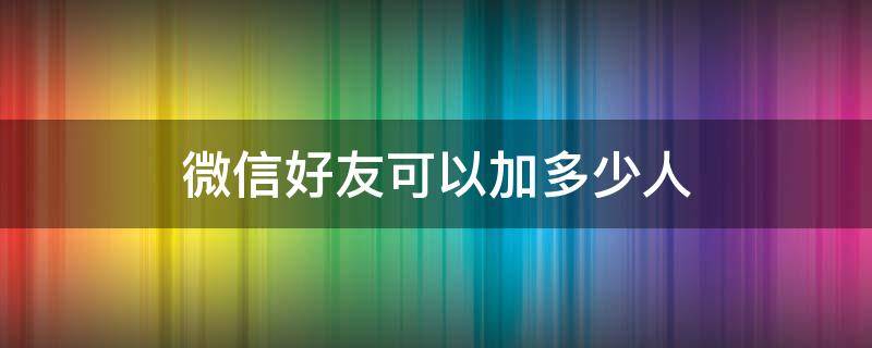 微信好友可以加多少人（微信好友可以加多少人上限）