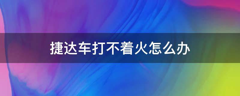 捷达车打不着火怎么办 捷达车子打不着火怎么回事