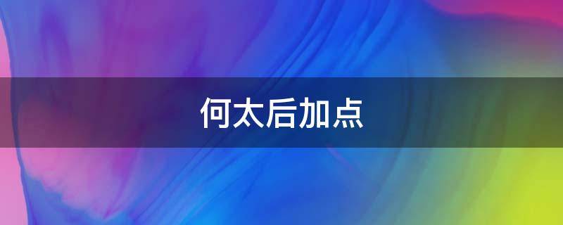 何太后加点（何太后加什么点）