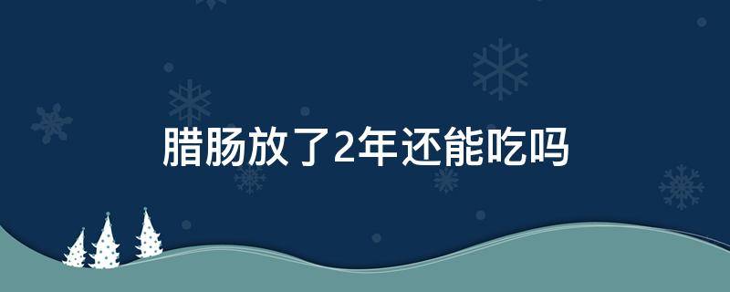 腊肠放了2年还能吃吗（腊肠放了一年还可以吃吗）