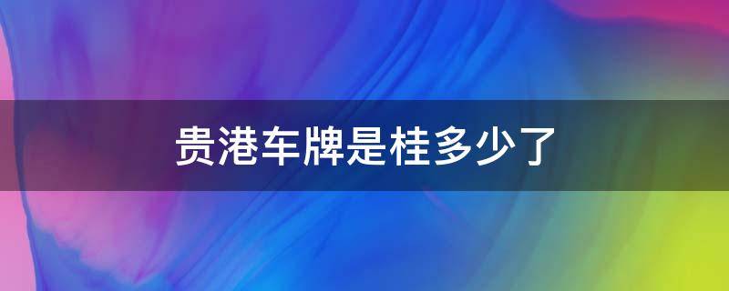 贵港车牌是桂多少了（贵港车牌是桂什么多啊）