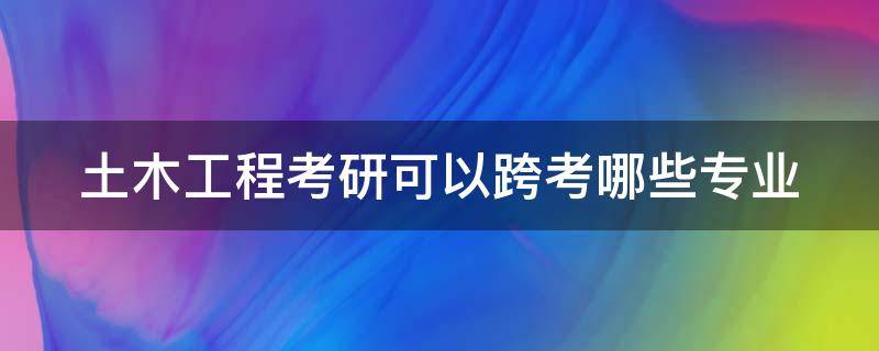 土木工程考研可以跨考哪些专业（土木工程最吃香的三个专业）