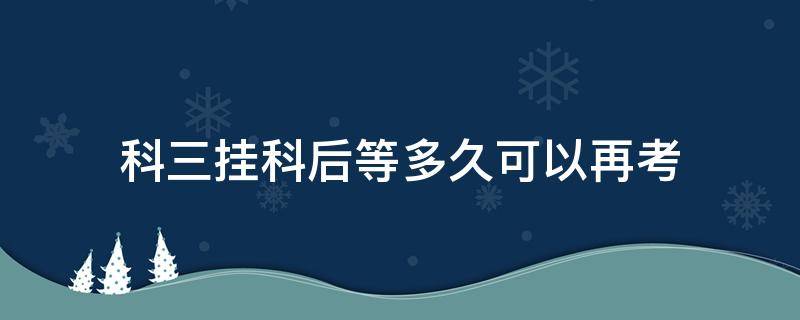 科三挂科后等多久可以再考 科三挂了几天后可以考