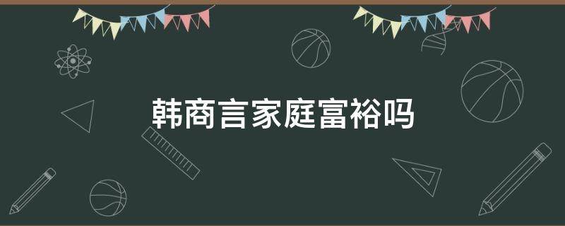 韩商言家庭富裕吗 韩商言为什么有钱