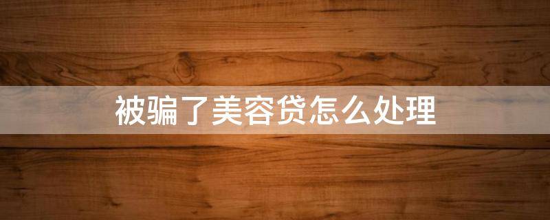 被骗了美容贷怎么处理 被美容贷骗了怎么办