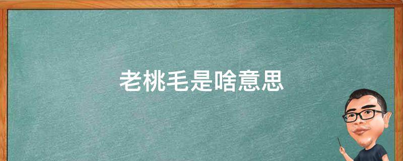 老桃毛是啥意思（为什么叫老桃毛）