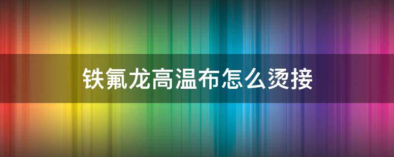 铁氟龙高温布怎么烫接 铁氟龙高温布生产厂家