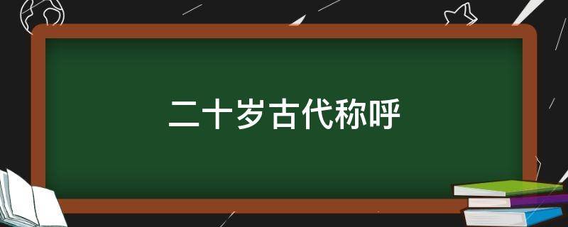 二十岁古代称呼 五十岁古代称呼