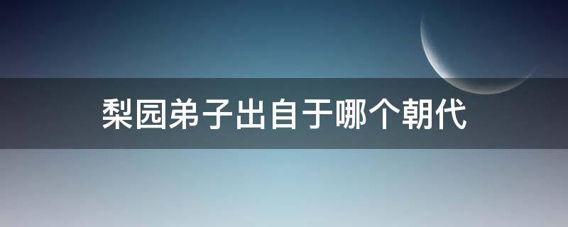 梨园弟子出自于哪个朝代 梨园子弟出自于哪个朝代?