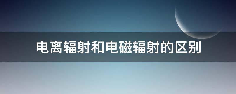 电离辐射和电磁辐射的区别 电离辐射与电磁辐射有何不同