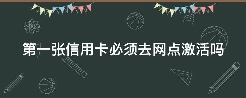 第一张信用卡必须去网点激活吗（第一张信用卡必须去网点激活吗）
