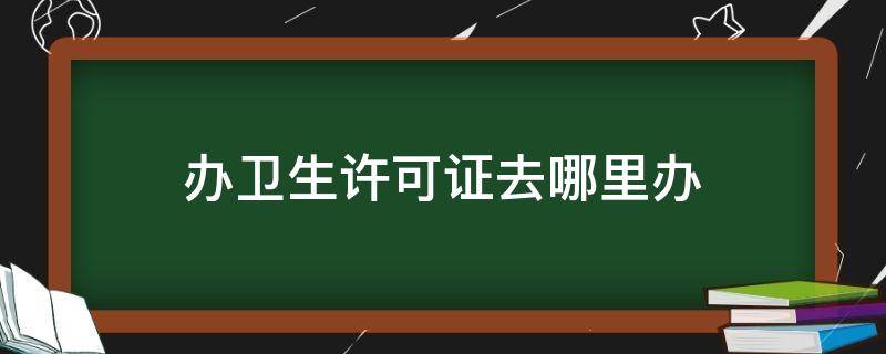 办卫生许可证去哪里办 卫生许可证去哪办理?