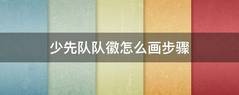 少先队队徽怎么画步骤 少先队的队旗和队徽怎么画