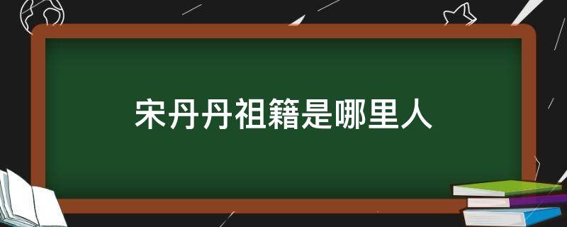 宋丹丹祖籍是哪里人 宋丹丹祖籍是哪里的