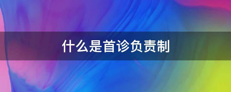 什么是首诊负责制（什么是首诊负责制首诊医生具体应做哪些工作）