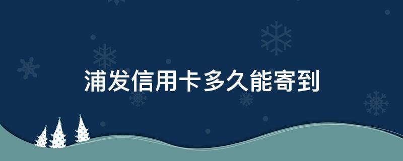 浦发信用卡多久能寄到（浦发卡几天能寄到）