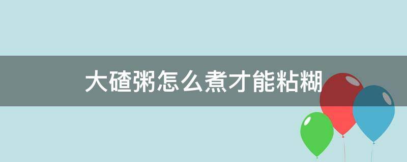 大碴粥怎么煮才能粘糊 怎样煮大碴粥能粘稠