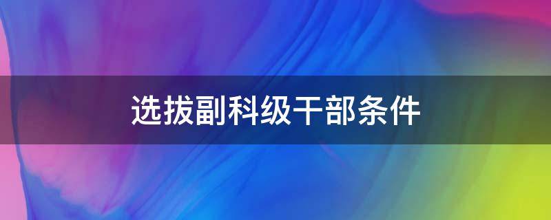 选拔副科级干部条件 事业单位选拔副科级干部条件