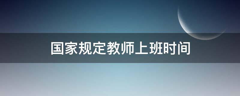 国家规定教师上班时间（国家规定教师下班时间）