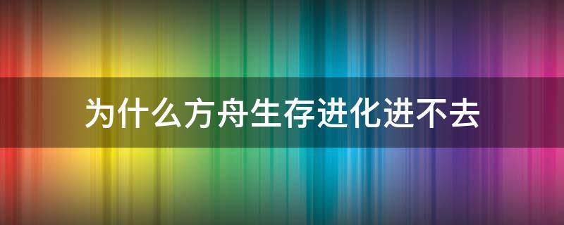 为什么方舟生存进化进不去（为什么方舟生存进化进不去安卓12系统）