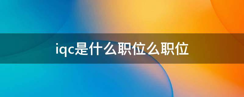 iqc是什么职位么职位（Iqc是什么职位）